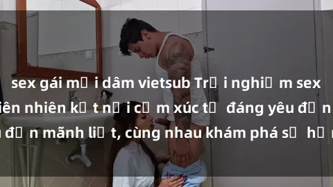 sex gái mại dâm vietsub Trải nghiệm sex ngoài trời: Khi thiên nhiên kết nối cảm xúc từ đáng yêu đến mãnh liệt, cùng nhau khám phá sự hứng khởi và thú vị.