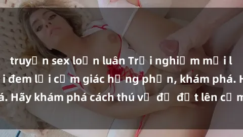 truyện sex loạn luân Trải nghiệm mới lạ: Sex trong xe hơi đem lại cảm giác hưng phấn, khám phá. Hãy khám phá cách thú vị để đốt lên cảm xúc trong cuộc tình!