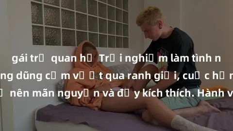 gái trẻ quan hệ Trải nghiệm làm tình ngoài đường: Khi lòng dũng cảm vượt qua ranh giới, cuộc hẹn nơi công cộng trở nên mãn nguyện và đầy kích thích. Hành vi nguy hiểm, nhưng cũng tạo nên cảm giác mới 