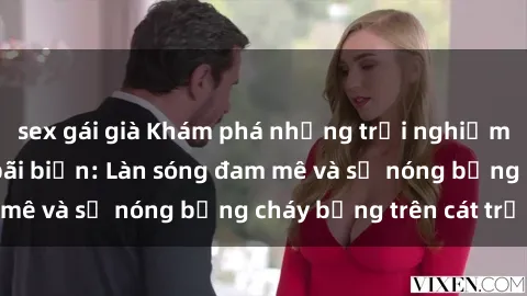 sex gái già Khám phá những trải nghiệm độc đáo tại sex bãi biển: Làn sóng đam mê và sự nóng bỏng cháy bỏng trên cát trắng