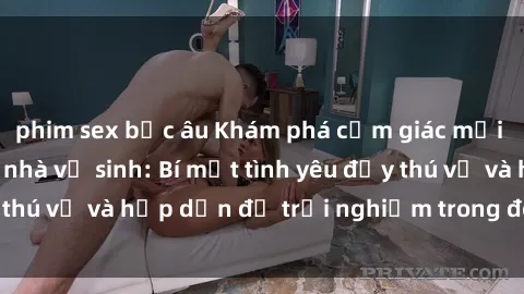 phim sex bắc âu Khám phá cảm giác mới mẻ với sex trong nhà vệ sinh: Bí mật tình yêu đầy thú vị và hấp dẫn để trải nghiệm trong đêm hôm nay!
