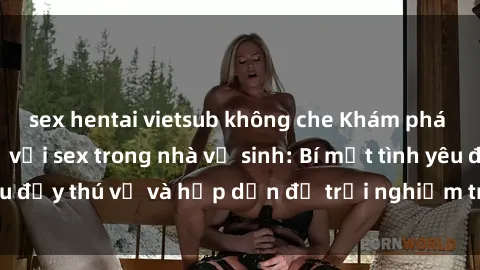 sex hentai vietsub không che Khám phá cảm giác mới mẻ với sex trong nhà vệ sinh: Bí mật tình yêu đầy thú vị và hấp dẫn để trải nghiệm trong đêm hôm nay!
