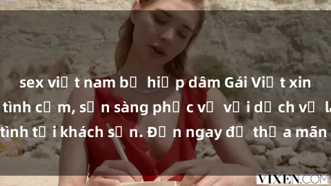 sex việt nam bị hiếp dâm Gái Việt xinh đẹp, nồng nàn tình cảm, sẵn sàng phục vụ với dịch vụ làm tình tại khách sạn. Đến ngay để thỏa mãn mọi khao khát của bạn!