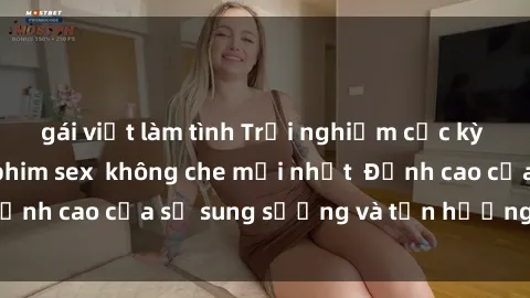 gái việt làm tình Trải nghiệm cực kỳ nóng bỏng trong phim sex  không che mới nhất  Đỉnh cao của sự sung sướng và tận hưởng chân thật