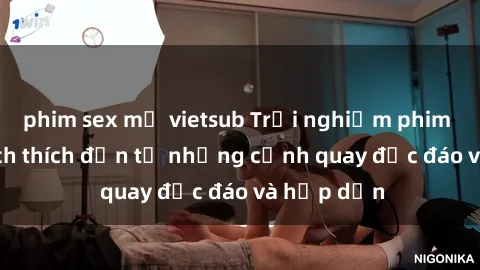 phim sex mỹ vietsub Trải nghiệm phim sex : Sự kích thích đến từ những cảnh quay độc đáo và hấp dẫn