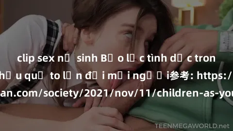 clip sex nữ sinh Bạo lực tình dục trong nhóm: nguy cơ và hậu quả to lớn đối mọi người参考: https://www.theguardian.com/society/2021/nov/11/children-as-young-as-four-are-being-sexually-abused-by-groups-i