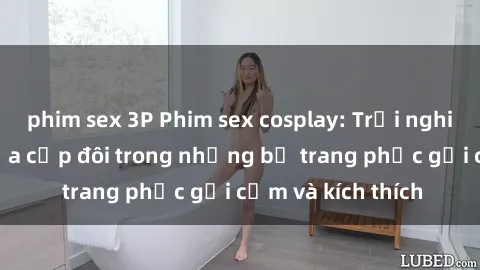 phim sex 3P Phim sex cosplay: Trải nghiệm tuyệt vời của cặp đôi trong những bộ trang phục gợi cảm và kích thích