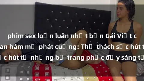phim sex loạn luân nhật bản Gái Việt cosplay sexy khiến fan hâm mộ phát cuồng: Thử thách sức hút từ những bộ trang phục đầy sáng tạo và quyến rũ!