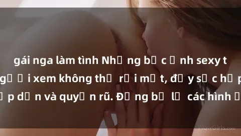 gái nga làm tình Những bức ảnh sexy tá gợi cảm khiến người xem không thể rời mắt, đầy sức hấp dẫn và quyến rũ. Đừng bỏ lỡ các hình ảnh nóng bỏng này!