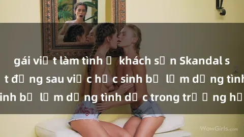 gái việt làm tình ở khách sạn Skandal sex giáo viên: Sự thật đằng sau việc học sinh bị lạm dụng tình dục trong trường học