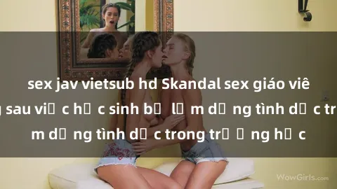 sex jav vietsub hd Skandal sex giáo viên: Sự thật đằng sau việc học sinh bị lạm dụng tình dục trong trường học