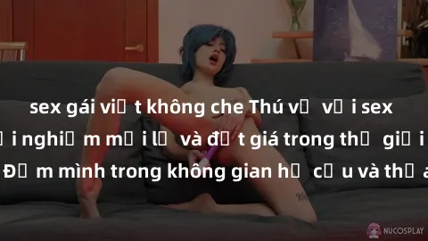 sex gái việt không che Thú vị với sex cosplay anime: Trải nghiệm mới lạ và đắt giá trong thế giới cosplay! Đắm mình trong không gian hư cấu và thỏa mãn niềm đam mê của bạn!