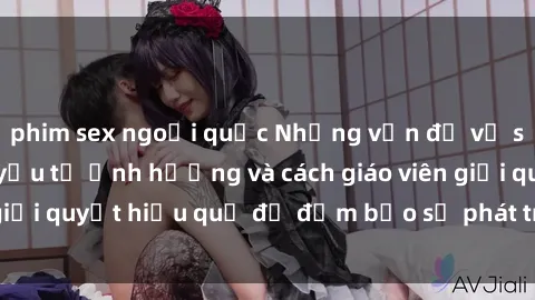 phim sex ngoại quốc Những vấn đề về sex học sinh: Các yếu tố ảnh hưởng và cách giáo viên giải quyết hiệu quả để đảm bảo sự phát triển toàn diện.