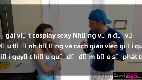 gái việt cosplay sexy Những vấn đề về sex học sinh: Các yếu tố ảnh hưởng và cách giáo viên giải quyết hiệu quả để đảm bảo sự phát triển toàn diện.