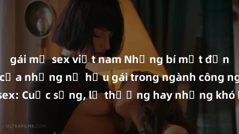 gái mỹ sex việt nam Những bí mật đằng sau cuộc sống của những nữ hầu gái trong ngành công nghiệp sex: Cuộc sống, lẽ thường hay những khó khăn mà họ phải đối mặt.