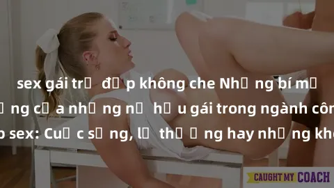 sex gái trẻ đẹp không che Những bí mật đằng sau cuộc sống của những nữ hầu gái trong ngành công nghiệp sex: Cuộc sống, lẽ thường hay những khó khăn mà họ phải đối mặt.