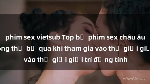 phim sex vietsub Top bộ phim sex châu âu nổi tiếng không thể bỏ qua khi tham gia vào thế giới giải trí đồng tính