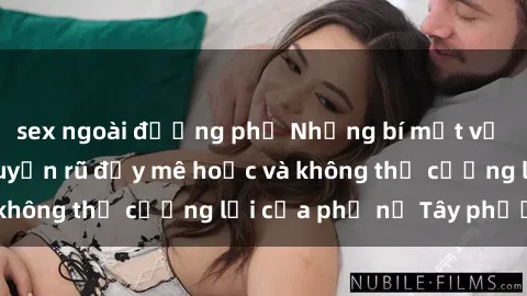 sex ngoài đường phố Những bí mật về sex gái Tây: Sự quyến rũ đầy mê hoặc và không thể cưỡng lại của phụ nữ Tây phương