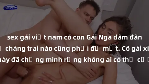 sex gái việt nam có con Gái Nga dâm đãng khiến tim bất cứ chàng trai nào cũng phải đỏ mặt. Cô gái xinh đẹp này đã chứng minh rằng không ai có thể cưỡng lại khi cô làm tình đắm say.