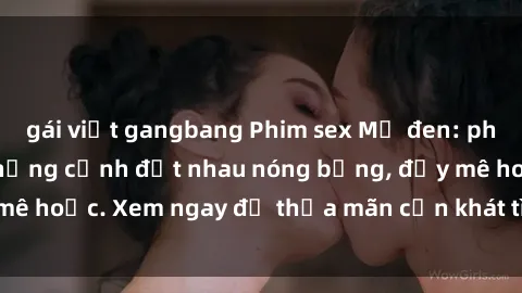 gái việt gangbang Phim sex Mỹ đen: phút mãnh liệt với những cảnh địt nhau nóng bỏng, đầy mê hoặc. Xem ngay để thỏa mãn cơn khát tình dục của bạn!