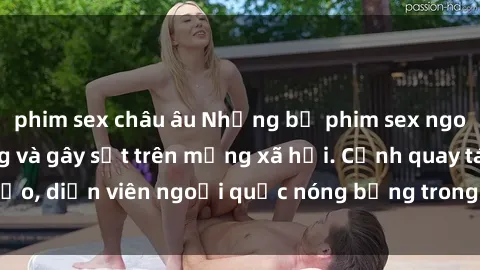 phim sex châu âu Những bộ phim sex ngoại quốc nổi tiếng và gây sốt trên mạng xã hội. Cảnh quay táo bạo, diễn viên ngoại quốc nóng bỏng trong các tác phẩm đỉnh cao.