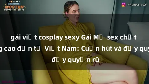 gái việt cosplay sexy Gái Mỹ sex chất lượng cao đến từ Việt Nam: Cuốn hút và đầy quyến rũ