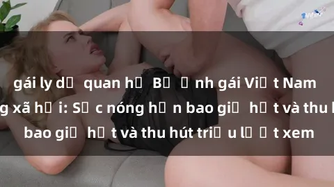gái ly dị quan hệ Bộ ảnh gái Việt Nam nude gây sốt mạng xã hội: Sắc nóng hơn bao giờ hết và thu hút triệu lượt xem