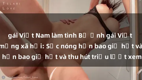 gái Việt Nam làm tình Bộ ảnh gái Việt Nam nude gây sốt mạng xã hội: Sắc nóng hơn bao giờ hết và thu hút triệu lượt xem