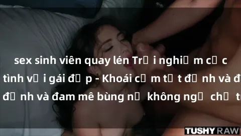 sex sinh viên quay lén Trải nghiệm cực kỳ thú vị khi làm tình với gái đẹp - Khoái cảm tột đỉnh và đam mê bùng nổ không ngờ chỉ trong một đêm!