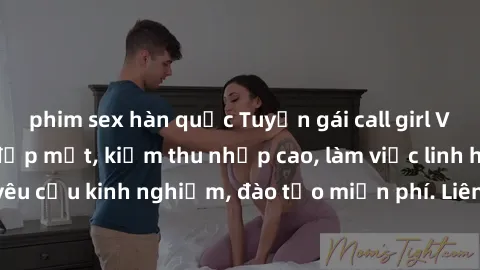 phim sex hàn quốc Tuyển gái call girl Việt Nam gợi cảm, đẹp mắt, kiếm thu nhập cao, làm việc linh hoạt, không yêu cầu kinh nghiệm, đào tạo miễn phí. Liên hệ ngay để biết thêm chi tiết!