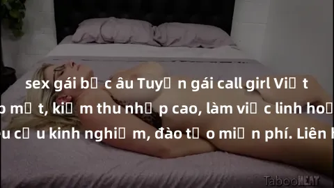 sex gái bắc âu Tuyển gái call girl Việt Nam gợi cảm, đẹp mắt, kiếm thu nhập cao, làm việc linh hoạt, không yêu cầu kinh nghiệm, đào tạo miễn phí. Liên hệ ngay để biết thêm chi tiết!