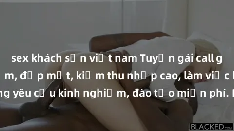 sex khách sạn việt nam Tuyển gái call girl Việt Nam gợi cảm, đẹp mắt, kiếm thu nhập cao, làm việc linh hoạt, không yêu cầu kinh nghiệm, đào tạo miễn phí. Liên hệ ngay để biết thêm chi tiết!