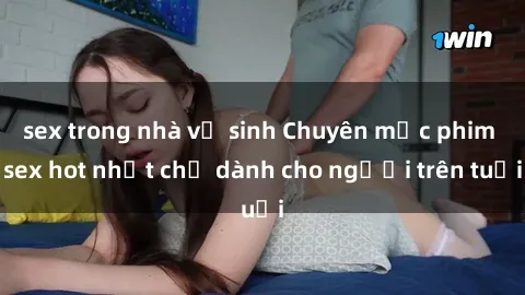 sex trong nhà vệ sinh Chuyên mục phim sex hot nhất chỉ dành cho người trên tuổi