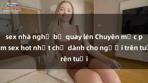 sex nhà nghỉ bị quay lén Chuyên mục phim sex hot nhất chỉ dành cho người trên tuổi