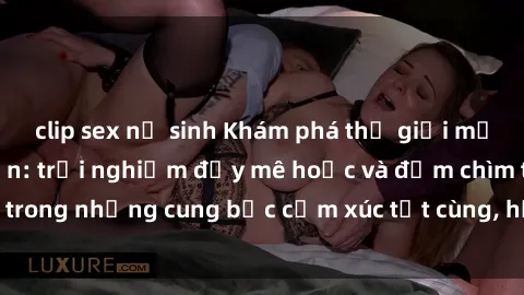 clip sex nữ sinh Khám phá thế giới mới với sex người lớn: trải nghiệm đầy mê hoặc và đắm chìm trong những cung bậc cảm xúc tột cùng, hứng khởi và cuốn hút.