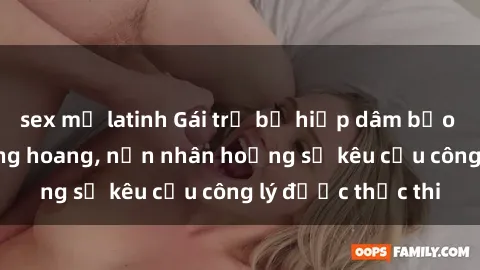 sex mỹ latinh Gái trẻ bị hiếp dâm bạo lực trong khu rừng hoang, nạn nhân hoảng sợ kêu cầu công lý được thực thi