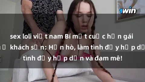 sex loli việt nam Bí mật cuộc hẹn gái Việt lần đầu ở khách sạn: Hẹn hò, làm tình đầy hấp dẫn và đam mê!