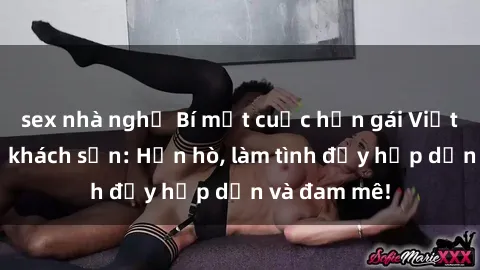 sex nhà nghỉ Bí mật cuộc hẹn gái Việt lần đầu ở khách sạn: Hẹn hò, làm tình đầy hấp dẫn và đam mê!