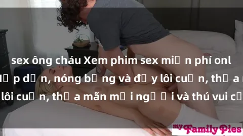 sex ông cháu Xem phim sex miễn phí online ngay tại đây – Hấp dẫn, nóng bỏng và đầy lôi cuốn, thỏa mãn mọi người và thú vui của bạn!