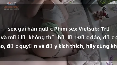 sex gái hàn quốc Phim sex Vietsub: Trải nghiệm hấp dẫn và mới lạ không thể bỏ lỡ! Độc đáo, độc quyền và đầy kích thích, hãy cùng khám phá ngay!