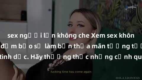 sex người lớn không che Xem sex không che HD miễn phí đảm bảo sẽ làm bạn thỏa mãn tưởng tượng và nhu cầu tình dục. Hãy thưởng thức những cảnh quay hấp dẫn và mãnh liệt ngay bây giờ!