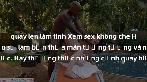 quay lén làm tình Xem sex không che HD miễn phí đảm bảo sẽ làm bạn thỏa mãn tưởng tượng và nhu cầu tình dục. Hãy thưởng thức những cảnh quay hấp dẫn và mãnh liệt ngay bây giờ!