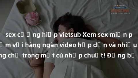 sex cưỡng hiếp vietsub Xem sex miễn phí: Cùng trải nghiệm với hàng ngàn video hấp dẫn và nhiều thể loại đa dạng chỉ trong một cú nhấp chuột! Đừng bỏ lỡ cơ hội thưởng thức tuyệt vời này ngay hôm nay!