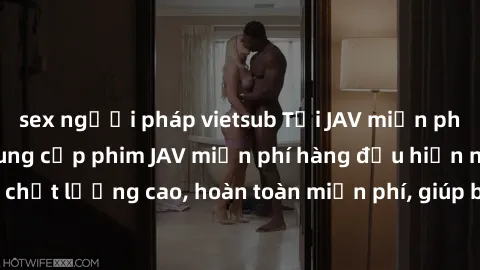 sex người pháp vietsub Tải JAV miễn phí: Các trang web cung cấp phim JAV miễn phí hàng đầu hiện nay. Các tác phẩm chất lượng cao, hoàn toàn miễn phí, giúp bạn thỏa mãn niềm đam mê mà không tốn kém.