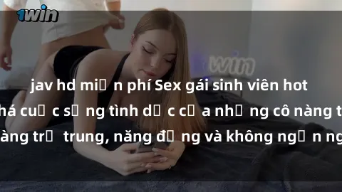 jav hd miễn phí Sex gái sinh viên hot nhất: Cùng khám phá cuộc sống tình dục của những cô nàng trẻ trung, năng động và không ngần ngại thử nghiệm!