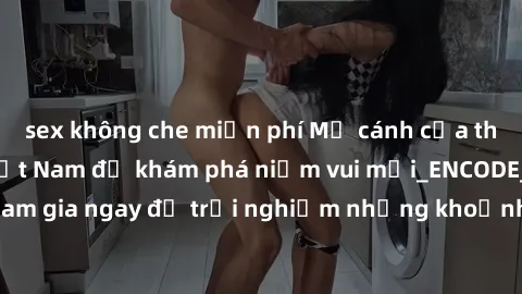 sex không che miễn phí Mở cánh cửa thế giới sex MILF Việt Nam để khám phá niềm vui mới_ENCODE_. Hãy tham gia ngay để trải nghiệm những khoảnh khắc đầy kích thích và đam mê.