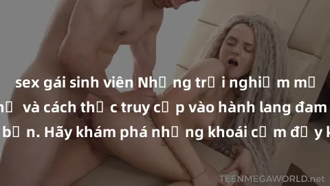 sex gái sinh viên Những trải nghiệm mới lạ với sex tập thể và cách thức truy cập vào hành lang đam mê của bạn. Hãy khám phá những khoái cảm đầy kích thích với tập thể hấp dẫn!