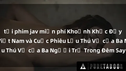 tải phim jav miễn phí Khoảnh Khắc Đầy Kịch Tính: Sex  Việt Nam và Cuộc Phiêu Lưu Thú Vị của Ba Người Trẻ Trong Đêm Say Đắm