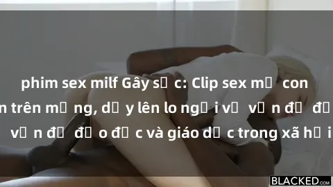 phim sex milf Gây sốc: Clip sex mẹ con Việt Nam lan truyền trên mạng, dấy lên lo ngại về vấn đề đạo đức và giáo dục trong xã hội hiện nay.