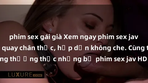 phim sex gái già Xem ngay phim sex jav HD với những cảnh quay chân thực, hấp dẫn không che. Cùng thưởng thức những bộ phim sex jav HD hot nhất hiện nay!
